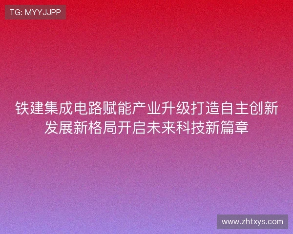 铁建集成电路赋能产业升级打造自主创新发展新格局开启未来科技新篇章